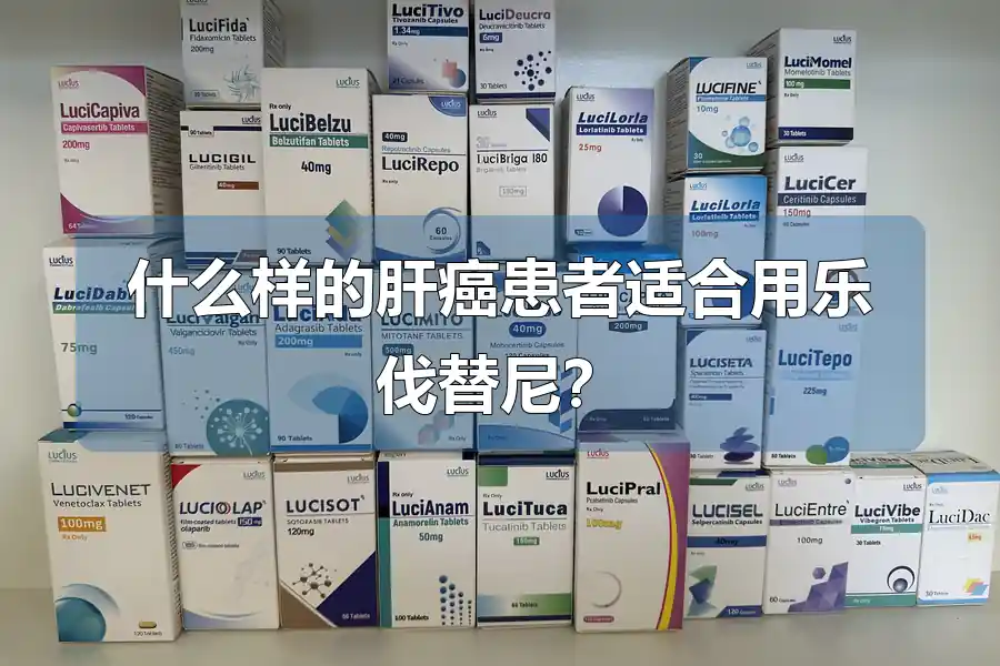 什么样的肝癌患者适合用乐伐替尼？